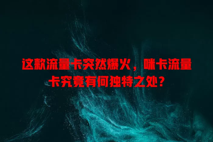 这款流量卡突然爆火，咪卡流量卡究竟有何独特之处？