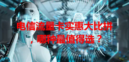 电信流量卡实惠大比拼，哪种最值得选？