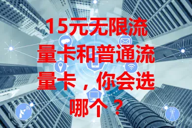 15元无限流量卡和普通流量卡，你会选哪个？