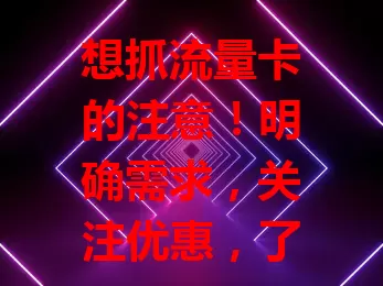 想抓流量卡的注意！明确需求，关注优惠，了解套餐细节，对比不同品牌，才能抓到适合自己的优质流量卡，保障网络生活