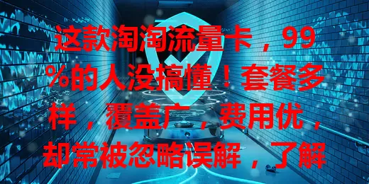 这款淘淘流量卡，99%的人没搞懂！套餐多样，覆盖广，费用优，却常被忽略误解，了解它或能让你网络畅游无阻