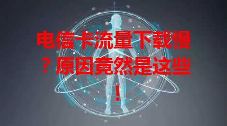 电信卡流量下载慢？原因竟然是这些！
