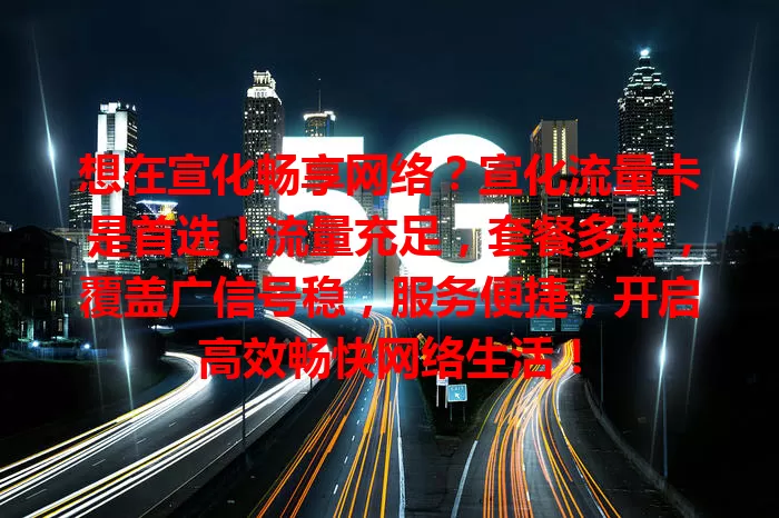 想在宣化畅享网络？宣化流量卡是首选！流量充足，套餐多样，覆盖广信号稳，服务便捷，开启高效畅快网络生活！