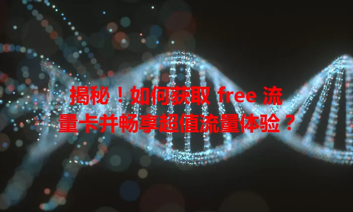 揭秘！如何获取 free 流量卡并畅享超值流量体验？