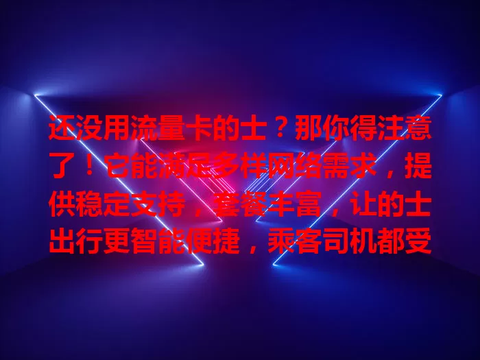 还没用流量卡的士？那你得注意了！它能满足多样网络需求，提供稳定支持，套餐丰富，让的士出行更智能便捷，乘客司机都受益，快关注！