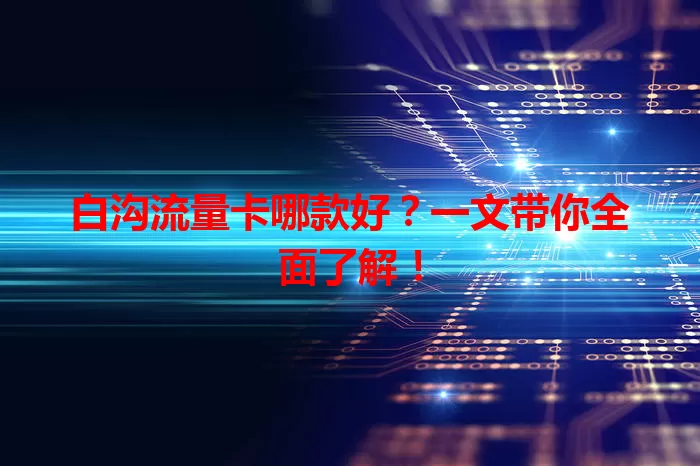 白沟流量卡哪款好？一文带你全面了解！