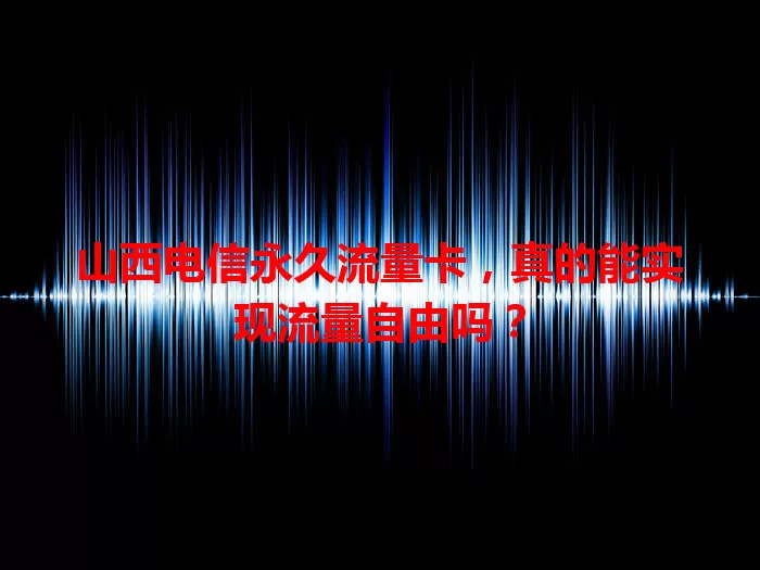 山西电信永久流量卡，真的能实现流量自由吗？