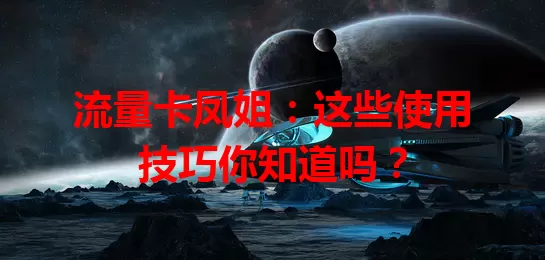 流量卡凤姐：这些使用技巧你知道吗？