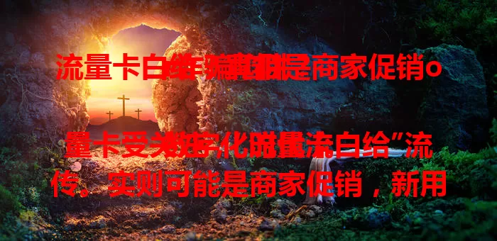 流量卡白给？真相是商家促销or诈骗陷阱？

数字化时代流量卡受关注，“流量卡白给”流传。实则可能是商家促销，新用户注册赠流量或限时免费，但有条件；也可能是诈骗幌子。遇此宣传要警惕，通过官方渠道确认，保护好个人信息。
