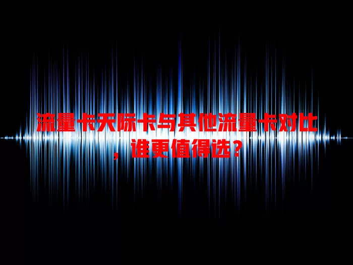 流量卡天际卡与其他流量卡对比，谁更值得选？