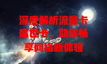 深度解析流量卡盛世卡，助你畅享网络新体验