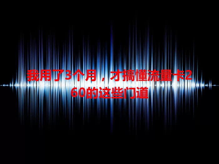 我用了3个月，才搞懂流量卡260的这些门道