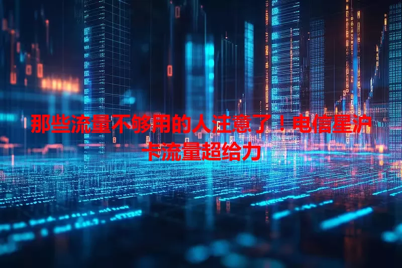 那些流量不够用的人注意了！电信星沪卡流量超给力