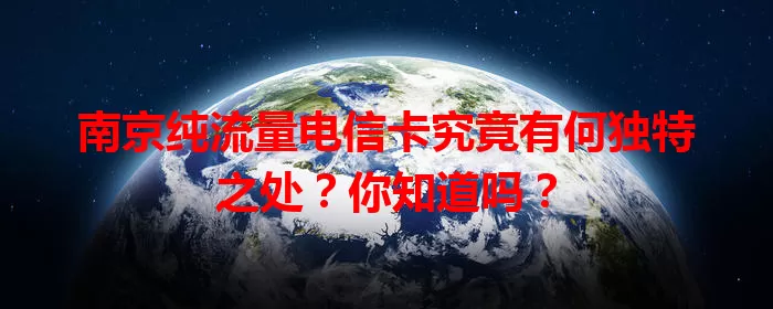 南京纯流量电信卡究竟有何独特之处？你知道吗？