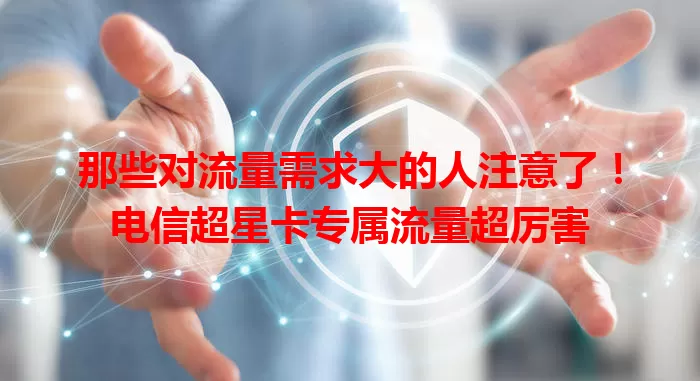 那些对流量需求大的人注意了！电信超星卡专属流量超厉害