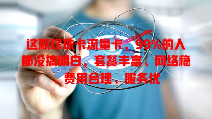 这款珍珠卡流量卡，99%的人都没搞明白，套餐丰富、网络稳、费用合理、服务优