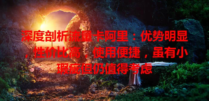 深度剖析流量卡阿里：优势明显，性价比高，使用便捷，虽有小瑕疵但仍值得考虑