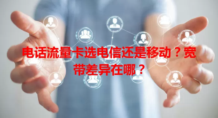 电话流量卡选电信还是移动？宽带差异在哪？