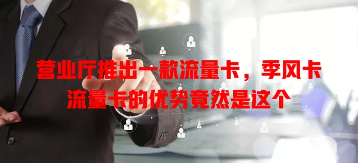 营业厅推出一款流量卡，季风卡流量卡的优势竟然是这个