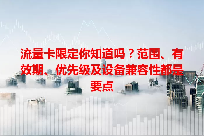 流量卡限定你知道吗？范围、有效期、优先级及设备兼容性都是要点