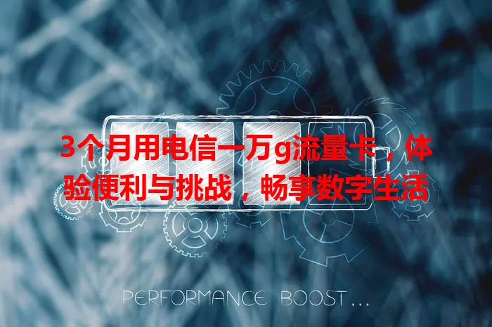 3个月用电信一万g流量卡，体验便利与挑战，畅享数字生活