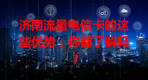 济南流量电信卡的这些优势，你都了解吗？