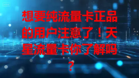 想要纯流量卡正品的用户注意了！天星流量卡你了解吗？
