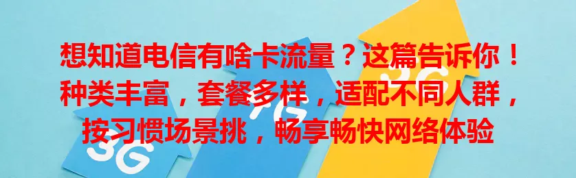 想知道电信有啥卡流量？这篇告诉你！种类丰富，套餐多样，适配不同人群，按习惯场景挑，畅享畅快网络体验