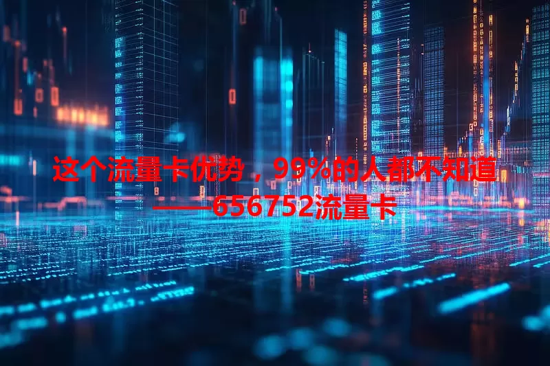 这个流量卡优势，99%的人都不知道——656752流量卡