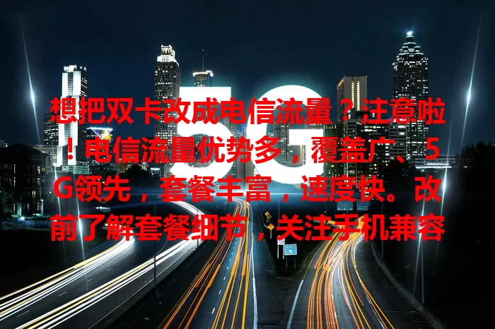 想把双卡改成电信流量？注意啦！电信流量优势多，覆盖广、5G领先，套餐丰富，速度快。改前了解套餐细节，关注手机兼容性，畅享数字化便捷生活！