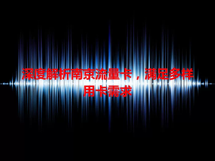 深度解析南京流量卡，满足多样用卡需求