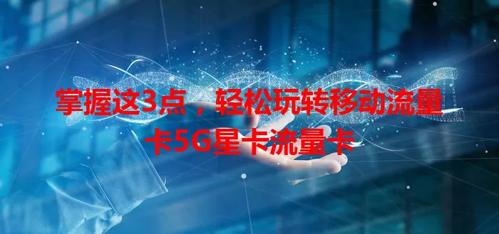 掌握这3点，轻松玩转移动流量卡5G星卡流量卡