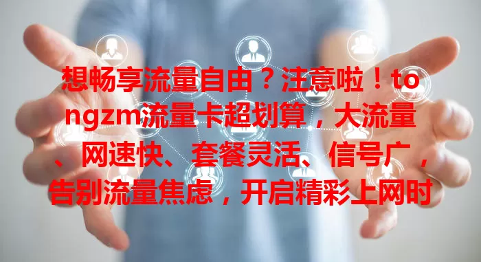 想畅享流量自由？注意啦！tongzm流量卡超划算，大流量、网速快、套餐灵活、信号广，告别流量焦虑，开启精彩上网时光