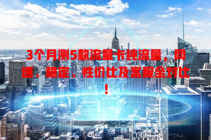 3个月测5款流量卡纯流量，网速、稳定、性价比及客服全对比！