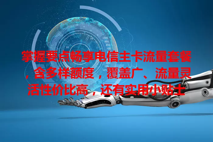 掌握要点畅享电信主卡流量套餐，含多样额度，覆盖广、流量灵活性价比高，还有实用小贴士