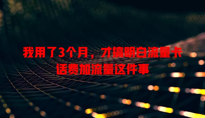 我用了3个月，才搞明白流量卡话费加流量这件事