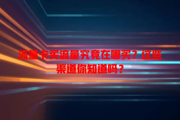 流量卡买流量究竟在哪买？这些渠道你知道吗？