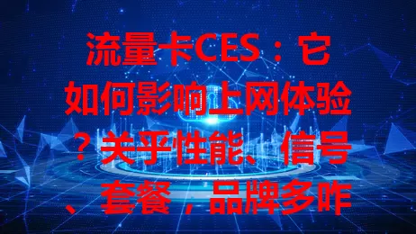 流量卡CES：它如何影响上网体验？关乎性能、信号、套餐，品牌多咋选？