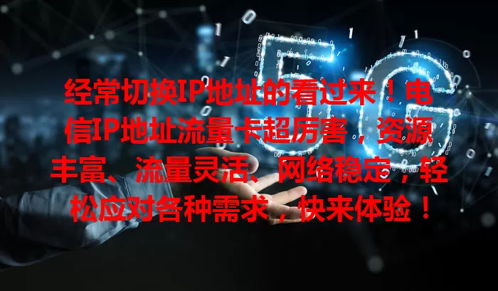 经常切换IP地址的看过来！电信IP地址流量卡超厉害，资源丰富、流量灵活、网络稳定，轻松应对各种需求，快来体验！