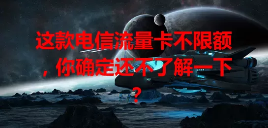 这款电信流量卡不限额，你确定还不了解一下？