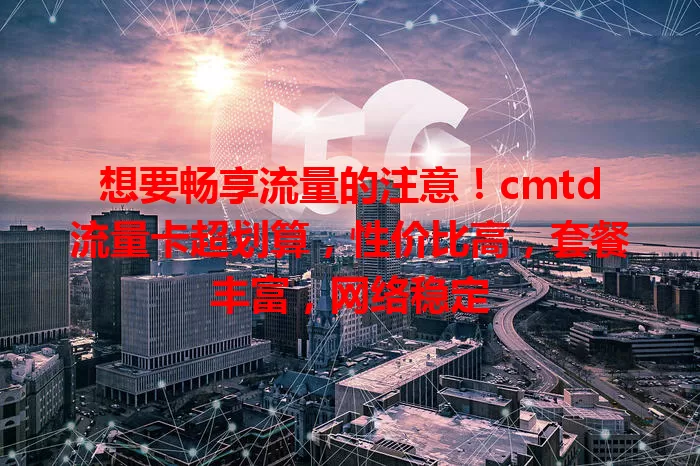 想要畅享流量的注意！cmtd流量卡超划算，性价比高，套餐丰富，网络稳定