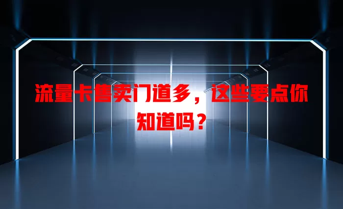 流量卡售卖门道多，这些要点你知道吗？