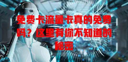 免费卡流量卡真的免费吗？这里有你不知道的秘密