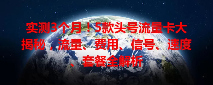 实测3个月！5款头号流量卡大揭秘，流量、费用、信号、速度、套餐全解析