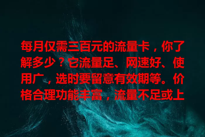 每月仅需三百元的流量卡，你了解多少？它流量足、网速好、使用广，选时要留意有效期等。价格合理功能丰富，流量不足或上网不便者不妨考虑，开启畅快上网之旅