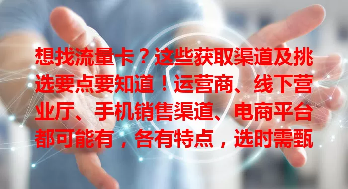 想找流量卡？这些获取渠道及挑选要点要知道！运营商、线下营业厅、手机销售渠道、电商平台都可能有，各有特点，选时需甄别，掌握后能挑到适合的流量卡开启上网之旅