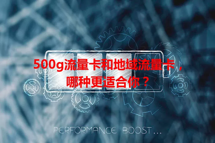 500g流量卡和地域流量卡，哪种更适合你？