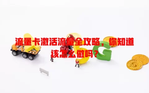 流量卡激活流量全攻略，你知道该怎么做吗？