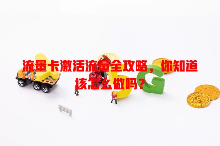 流量卡激活流量全攻略，你知道该怎么做吗？