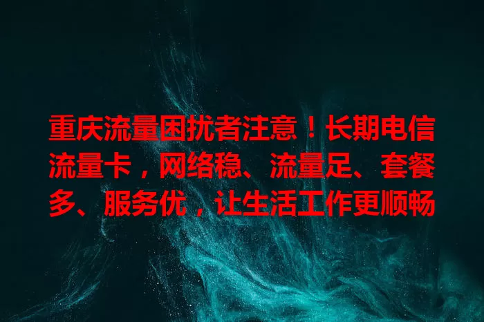 重庆流量困扰者注意！长期电信流量卡，网络稳、流量足、套餐多、服务优，让生活工作更顺畅